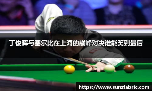 丁俊晖与塞尔比在上海的巅峰对决谁能笑到最后